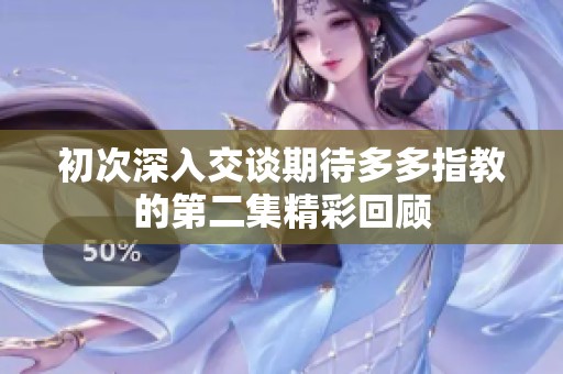 初次深入交谈期待多多指教的第二集精彩回顾