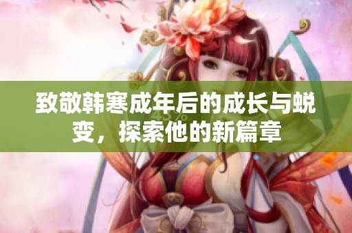致敬韩寒成年后的成长与蜕变，探索他的新篇章