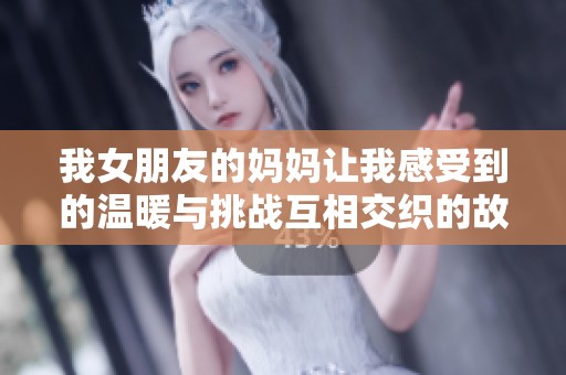 我女朋友的妈妈让我感受到的温暖与挑战互相交织的故事