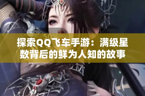 探索QQ飞车手游：满级星数背后的鲜为人知的故事