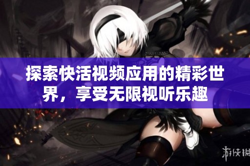 探索快活视频应用的精彩世界，享受无限视听乐趣
