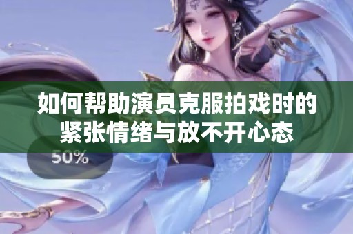 如何帮助演员克服拍戏时的紧张情绪与放不开心态