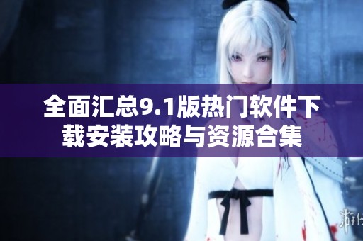 全面汇总9.1版热门软件下载安装攻略与资源合集