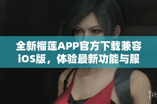 全新榴莲APP官方下载兼容iOS版，体验最新功能与服务