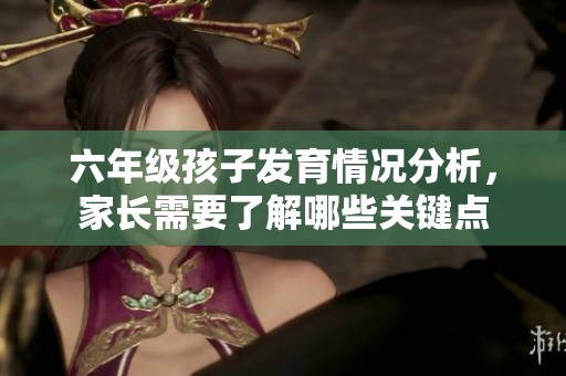 六年级孩子发育情况分析，家长需要了解哪些关键点