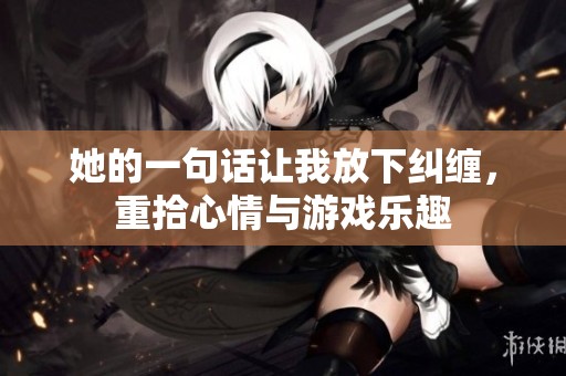 她的一句话让我放下纠缠，重拾心情与游戏乐趣