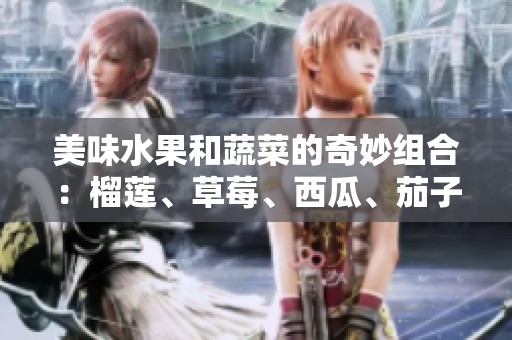 美味水果和蔬菜的奇妙组合：榴莲、草莓、西瓜、茄子与黄瓜的搭配探秘