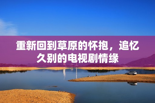 重新回到草原的怀抱，追忆久别的电视剧情缘