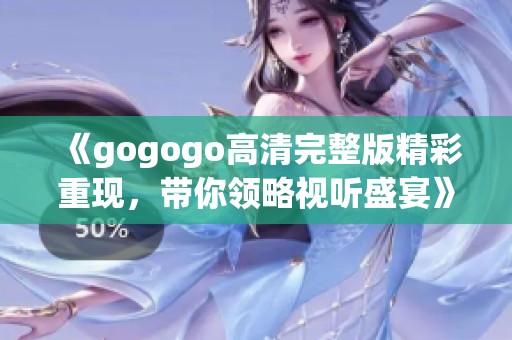 《gogogo高清完整版精彩重现，带你领略视听盛宴》