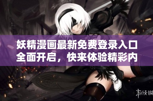 妖精漫画最新免费登录入口全面开启，快来体验精彩内容！