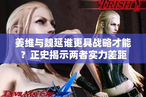 姜维与魏延谁更具战略才能？正史揭示两者实力差距