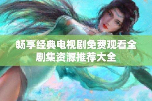 畅享经典电视剧免费观看全剧集资源推荐大全