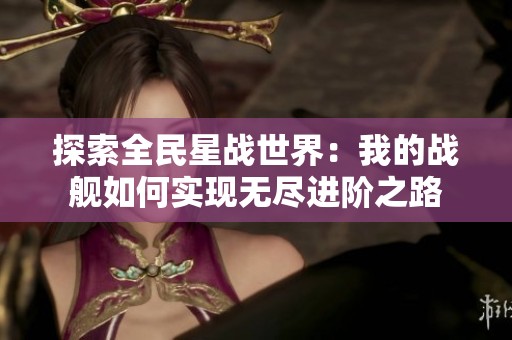 探索全民星战世界：我的战舰如何实现无尽进阶之路