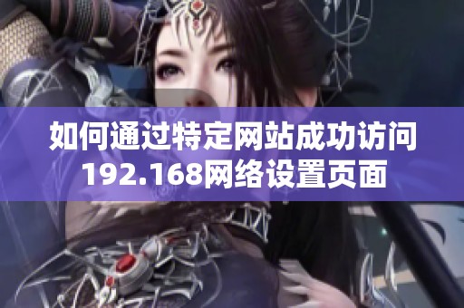 如何通过特定网站成功访问192.168网络设置页面