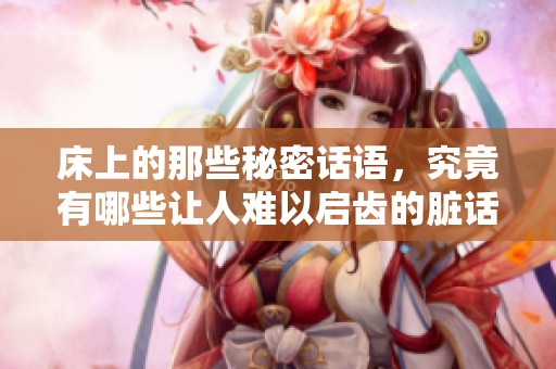 床上的那些秘密话语，究竟有哪些让人难以启齿的脏话呢