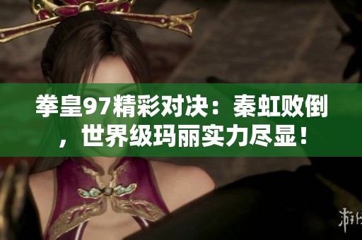 拳皇97精彩对决：秦虹败倒，世界级玛丽实力尽显！