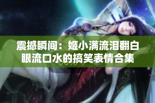 震撼瞬间：姬小满流泪翻白眼流口水的搞笑表情合集