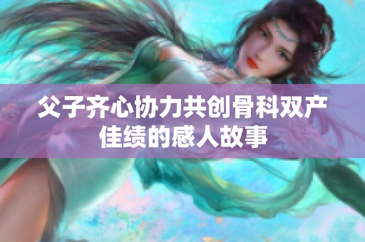 父子齐心协力共创骨科双产佳绩的感人故事