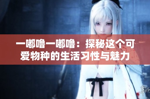 一嘟噜一嘟噜：探秘这个可爱物种的生活习性与魅力