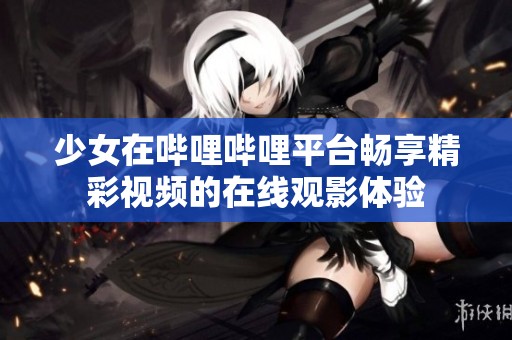少女在哔哩哔哩平台畅享精彩视频的在线观影体验