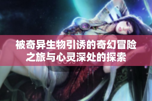 被奇异生物引诱的奇幻冒险之旅与心灵深处的探索