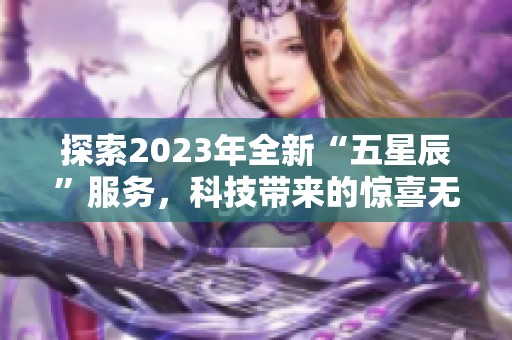探索2023年全新“五星辰”服务，科技带来的惊喜无限！