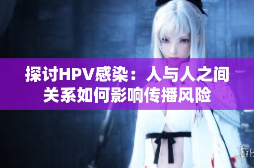 探讨HPV感染：人与人之间关系如何影响传播风险