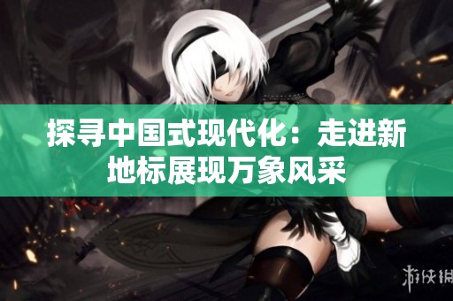 探寻中国式现代化：走进新地标展现万象风采
