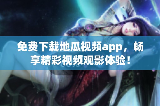 免费下载地瓜视频app，畅享精彩视频观影体验！