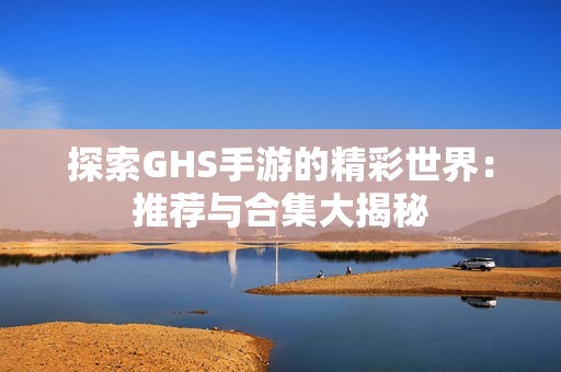 探索GHS手游的精彩世界：推荐与合集大揭秘