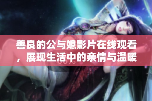 善良的公与媳影片在线观看，展现生活中的亲情与温暖