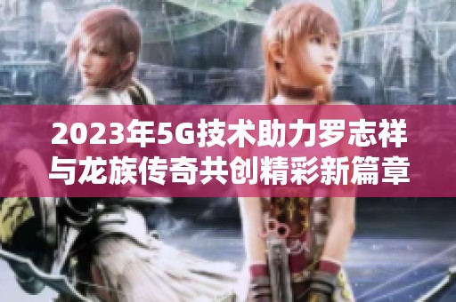 2023年5G技术助力罗志祥与龙族传奇共创精彩新篇章