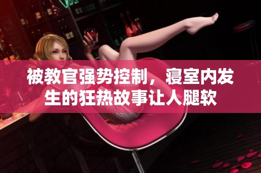 被教官强势控制，寝室内发生的狂热故事让人腿软