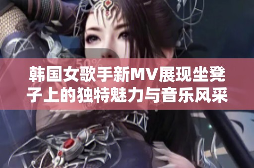 韩国女歌手新MV展现坐凳子上的独特魅力与音乐风采