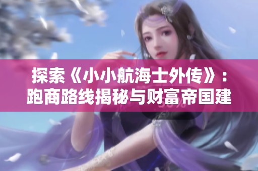 探索《小小航海士外传》：跑商路线揭秘与财富帝国建设指南!