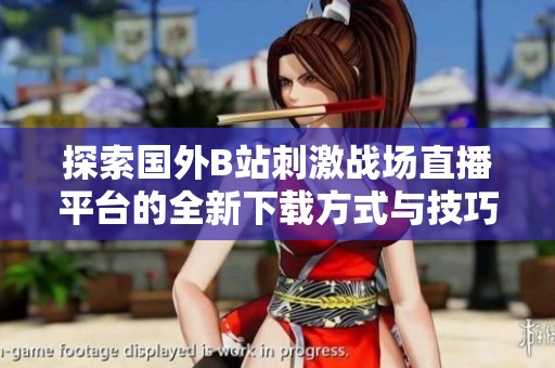 探索国外B站刺激战场直播平台的全新下载方式与技巧