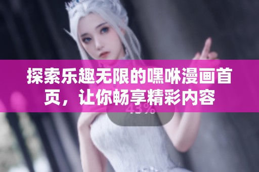 探索乐趣无限的嘿咻漫画首页，让你畅享精彩内容