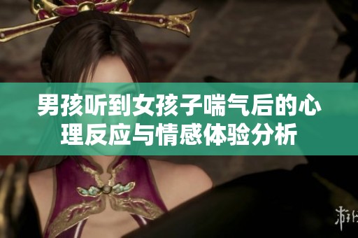 男孩听到女孩子喘气后的心理反应与情感体验分析