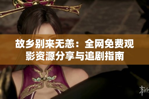 故乡别来无恙：全网免费观影资源分享与追剧指南