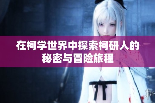 在柯学世界中探索柯研人的秘密与冒险旅程