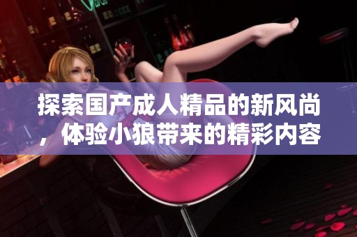 探索国产成人精品的新风尚，体验小狼带来的精彩内容