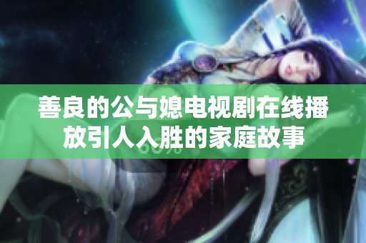 善良的公与媳电视剧在线播放引人入胜的家庭故事