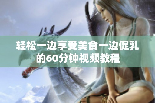 轻松一边享受美食一边促乳的60分钟视频教程