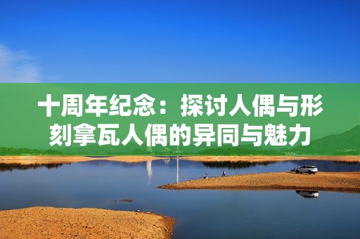 十周年纪念：探讨人偶与形刻拿瓦人偶的异同与魅力