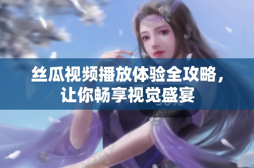 丝瓜视频播放体验全攻略，让你畅享视觉盛宴