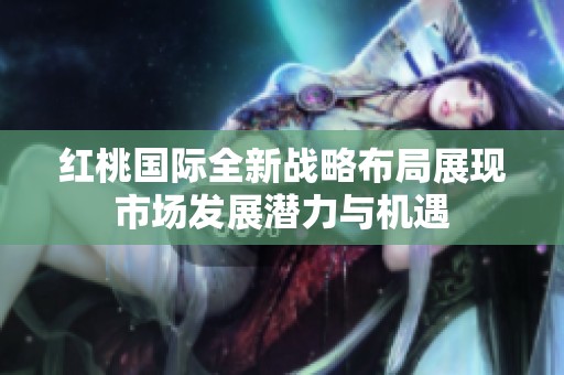 红桃国际全新战略布局展现市场发展潜力与机遇