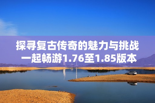 探寻复古传奇的魅力与挑战 一起畅游1.76至1.85版本世界