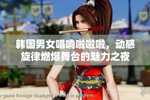 韩国男女唱响啦啦啦，动感旋律燃爆舞台的魅力之夜