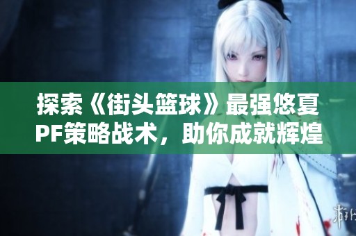 探索《街头篮球》最强悠夏PF策略战术，助你成就辉煌！
