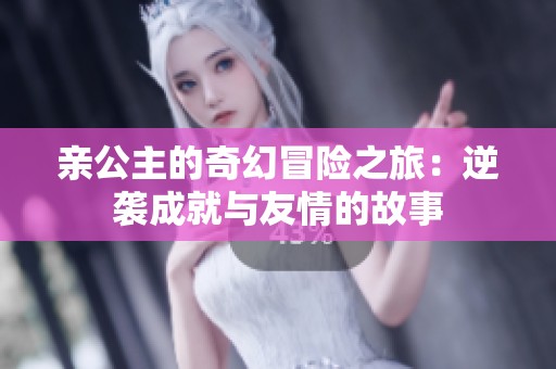 亲公主的奇幻冒险之旅：逆袭成就与友情的故事